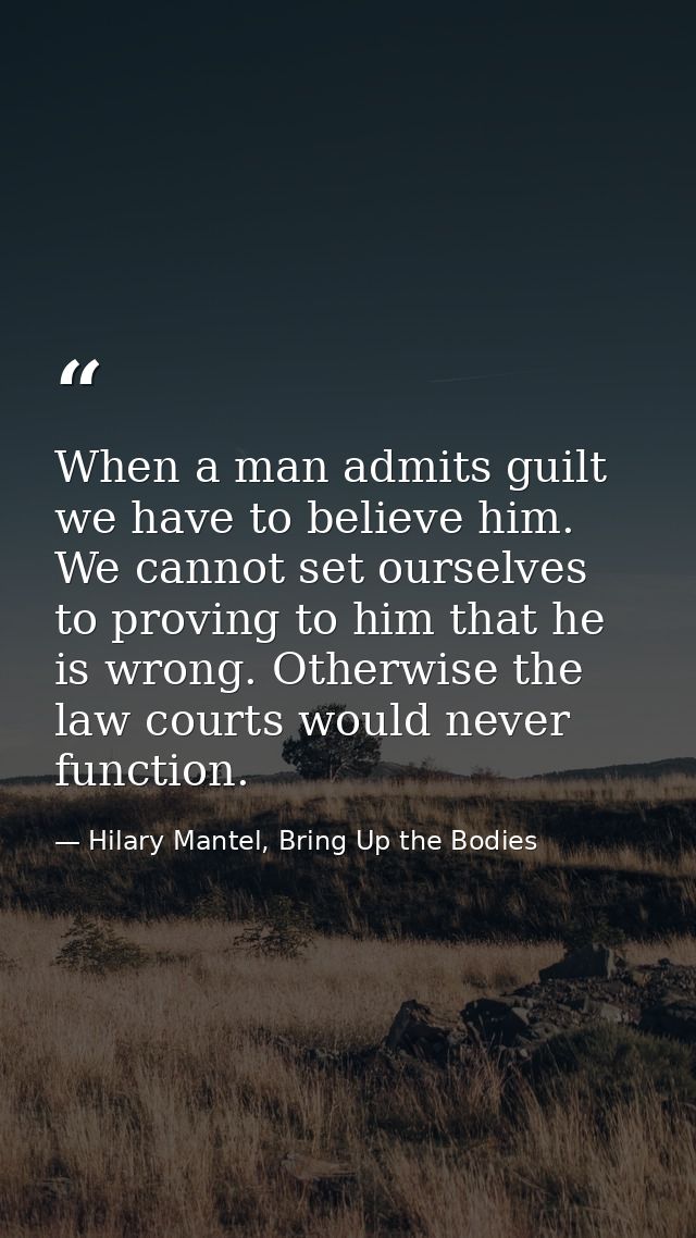 When a man admits guilt we have to believe him. We cannot set ourselves to proving to him that he is wrong. Otherwise th — Hilary Mantel, Bring Up the Bodies