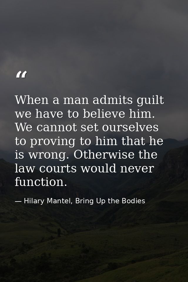 When a man admits guilt we have to believe him. We cannot set ourselves to proving to him that he is wrong. Otherwise th — Hilary Mantel, Bring Up the Bodies