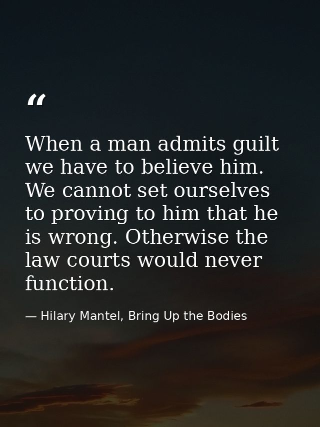 When a man admits guilt we have to believe him. We cannot set ourselves to proving to him that he is wrong. Otherwise th — Hilary Mantel, Bring Up the Bodies