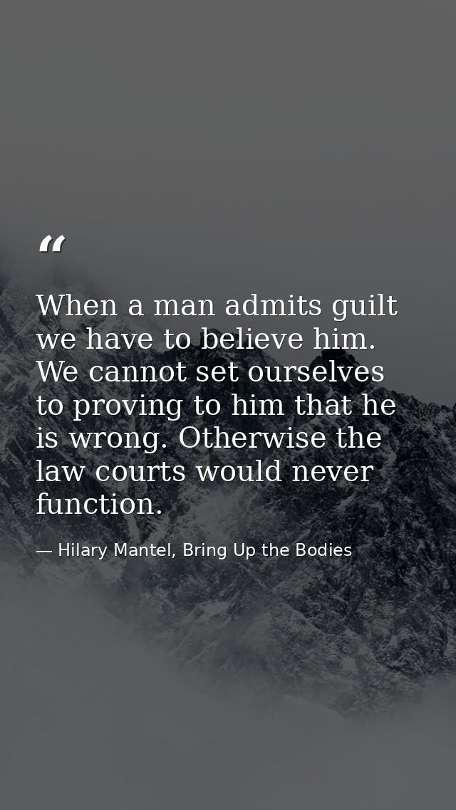 When a man admits guilt we have to believe him. We cannot set ourselves to proving to him that he is wrong. Otherwise th — Hilary Mantel, Bring Up the Bodies