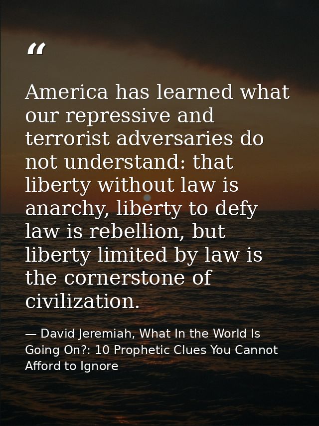 America has learned what our repressive and terrorist adversaries do not understand: that liberty without law is anarchy — David Jeremiah, What In the World Is Going On?: 10 Prophetic Clues You Cannot Afford to Ignore