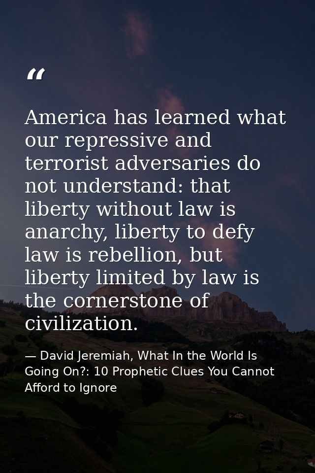 America has learned what our repressive and terrorist adversaries do not understand: that liberty without law is anarchy — David Jeremiah, What In the World Is Going On?: 10 Prophetic Clues You Cannot Afford to Ignore