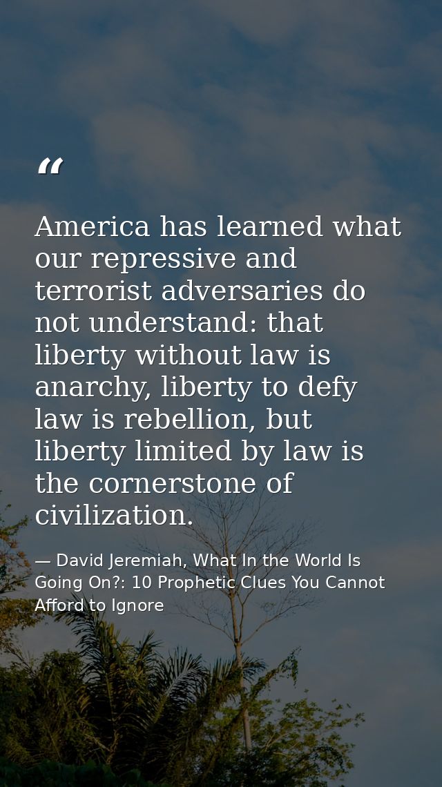 America has learned what our repressive and terrorist adversaries do not understand: that liberty without law is anarchy — David Jeremiah, What In the World Is Going On?: 10 Prophetic Clues You Cannot Afford to Ignore