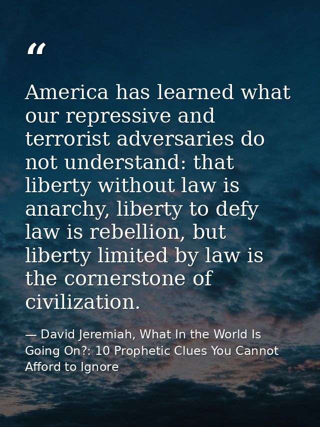 America has learned what our repressive and terrorist adversaries do not understand: that liberty without law is anarchy — David Jeremiah, What In the World Is Going On?: 10 Prophetic Clues You Cannot Afford to Ignore