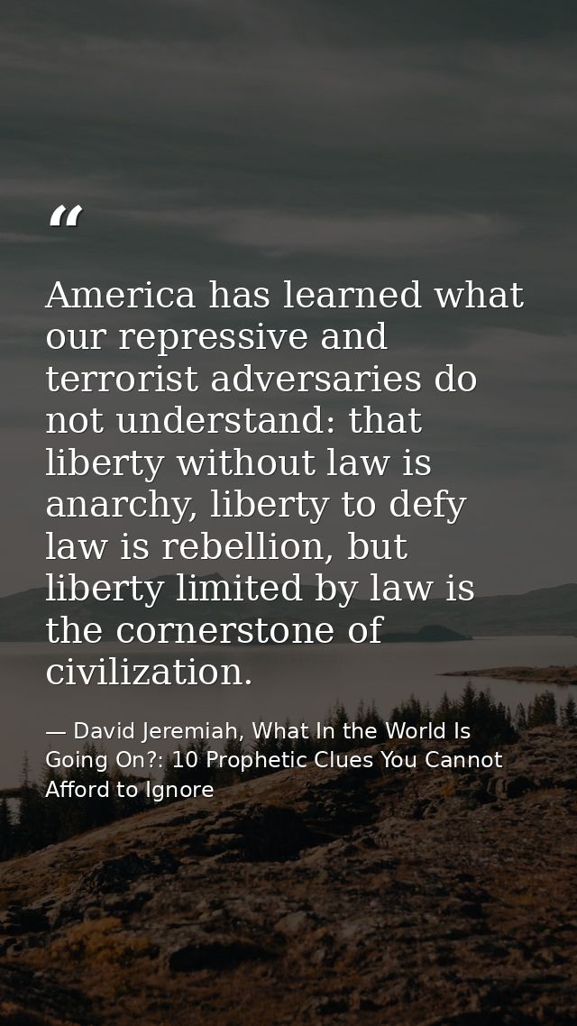 America has learned what our repressive and terrorist adversaries do not understand: that liberty without law is anarchy — David Jeremiah, What In the World Is Going On?: 10 Prophetic Clues You Cannot Afford to Ignore