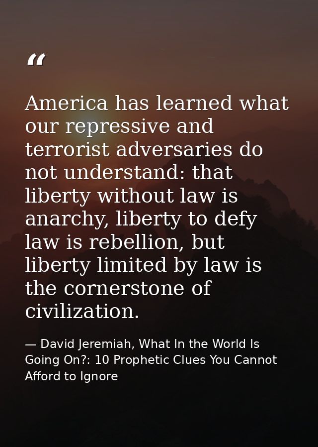 America has learned what our repressive and terrorist adversaries do not understand: that liberty without law is anarchy — David Jeremiah, What In the World Is Going On?: 10 Prophetic Clues You Cannot Afford to Ignore