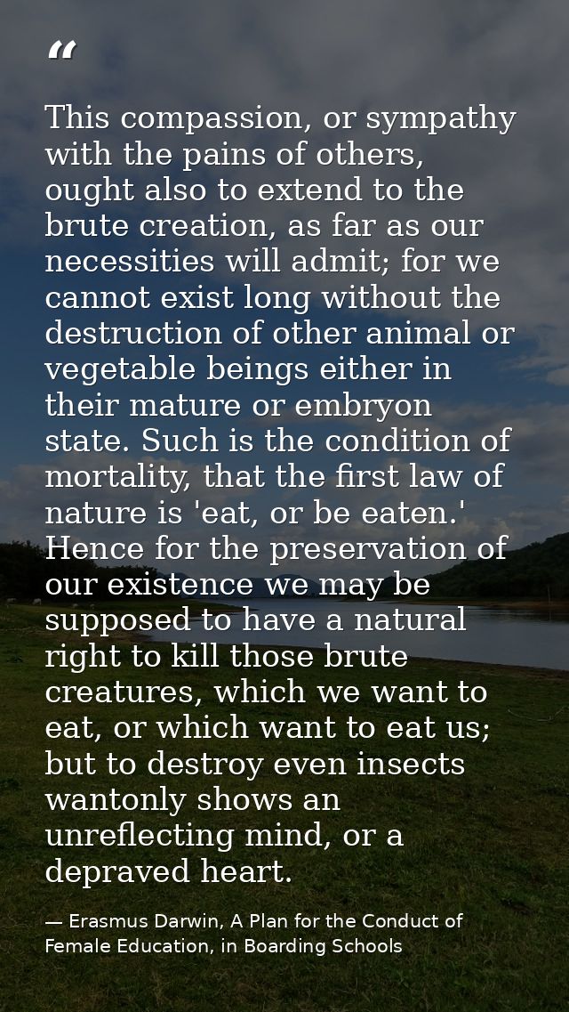 This compassion, or sympathy with the pains of others, ought also to extend to the brute creation, as far as our necessi — Erasmus Darwin, A Plan for the Conduct of Female Education, in Boarding Schools