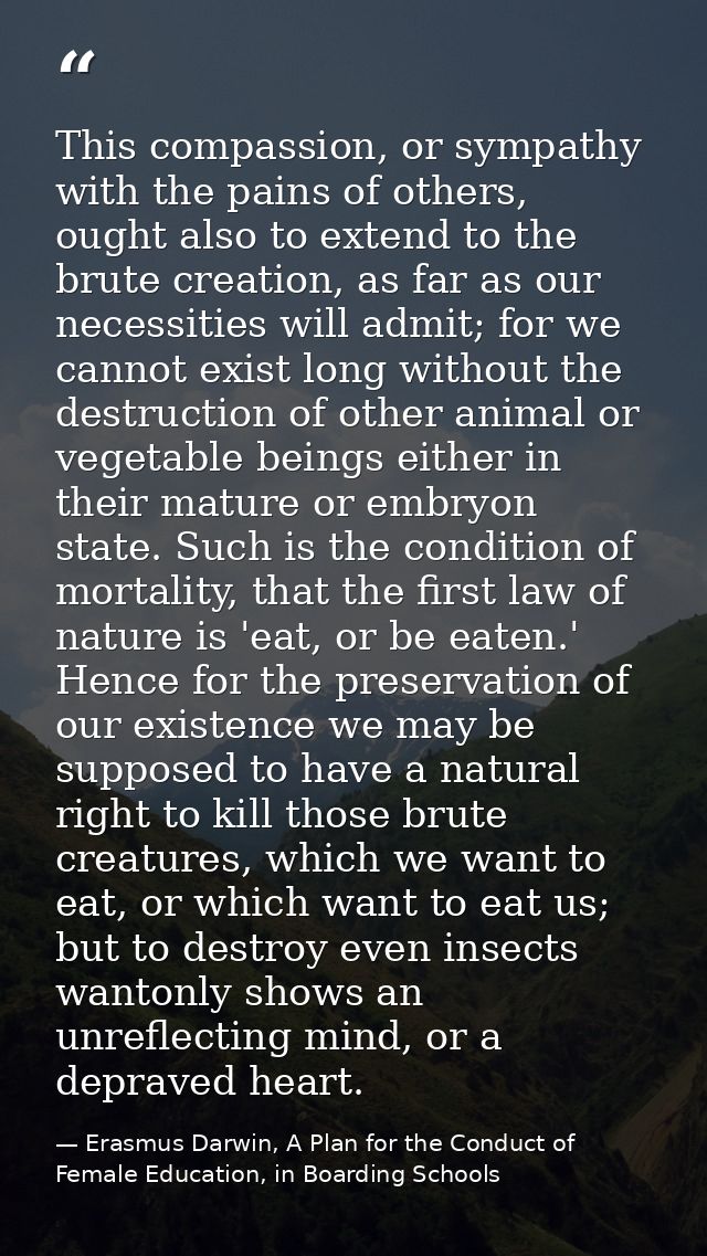 This compassion, or sympathy with the pains of others, ought also to extend to the brute creation, as far as our necessi — Erasmus Darwin, A Plan for the Conduct of Female Education, in Boarding Schools
