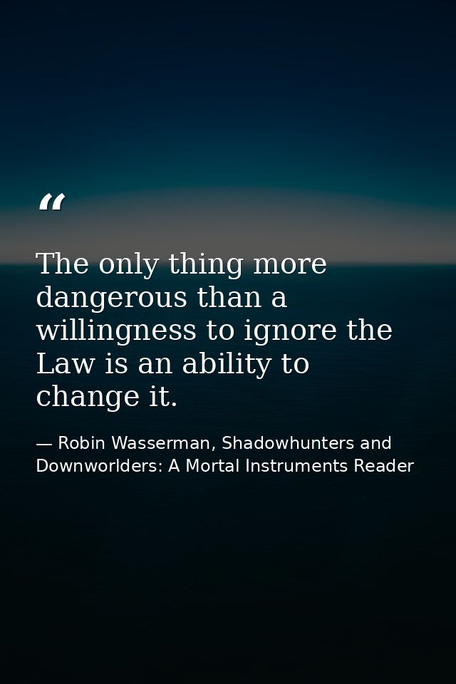 The only thing more dangerous than a willingness to ignore the Law is an ability to change it. — Robin Wasserman, Shadowhunters and Downworlders: A Mortal Instruments Reader