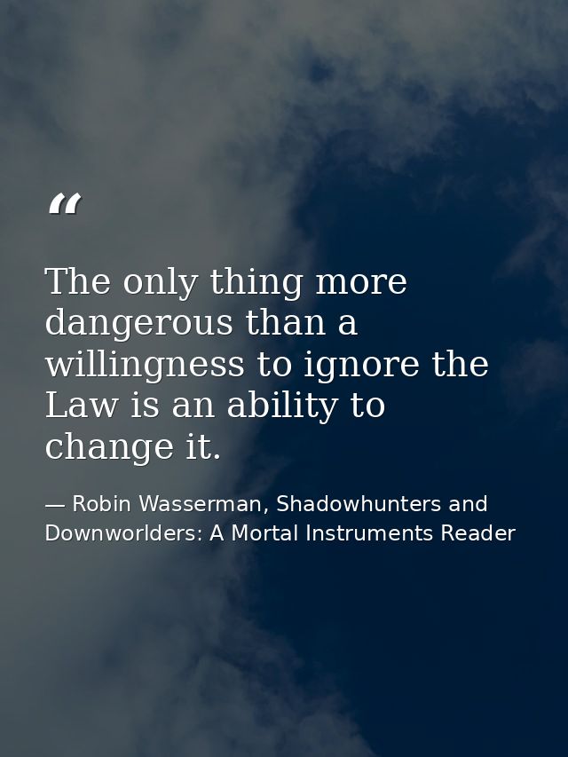 The only thing more dangerous than a willingness to ignore the Law is an ability to change it. — Robin Wasserman, Shadowhunters and Downworlders: A Mortal Instruments Reader