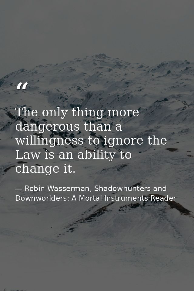 The only thing more dangerous than a willingness to ignore the Law is an ability to change it. — Robin Wasserman, Shadowhunters and Downworlders: A Mortal Instruments Reader
