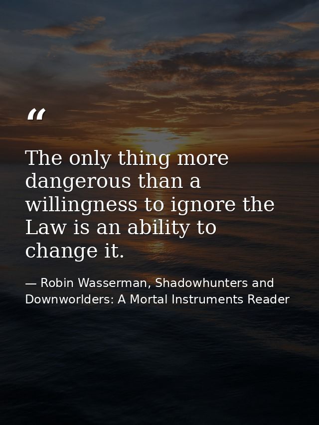 The only thing more dangerous than a willingness to ignore the Law is an ability to change it. — Robin Wasserman, Shadowhunters and Downworlders: A Mortal Instruments Reader