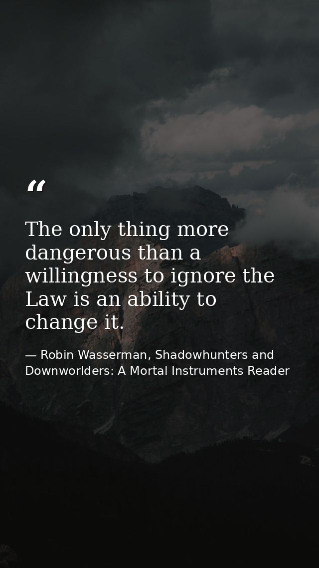 The only thing more dangerous than a willingness to ignore the Law is an ability to change it. — Robin Wasserman, Shadowhunters and Downworlders: A Mortal Instruments Reader