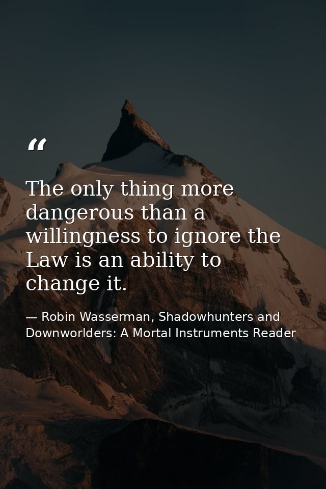 The only thing more dangerous than a willingness to ignore the Law is an ability to change it. — Robin Wasserman, Shadowhunters and Downworlders: A Mortal Instruments Reader
