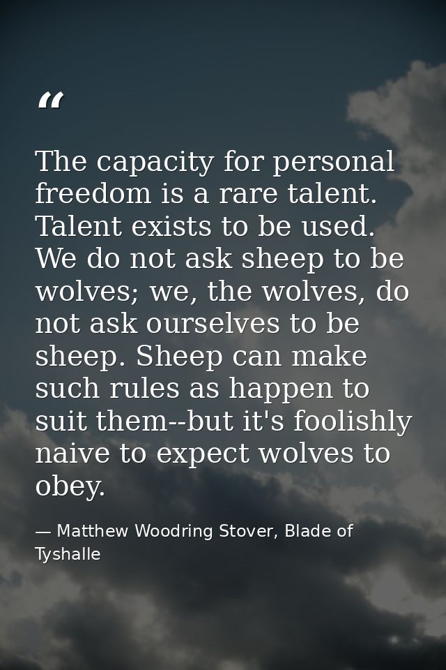 The capacity for personal freedom is a rare talent. Talent exists to be used. We do not ask sheep to be wolves; we, the  — Matthew Woodring Stover, Blade of Tyshalle