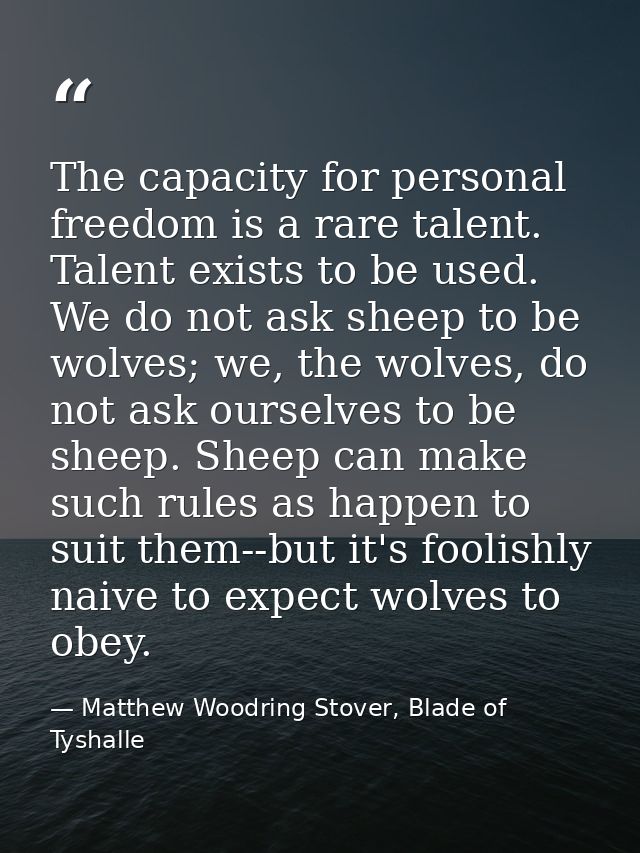 The capacity for personal freedom is a rare talent. Talent exists to be used. We do not ask sheep to be wolves; we, the  — Matthew Woodring Stover, Blade of Tyshalle
