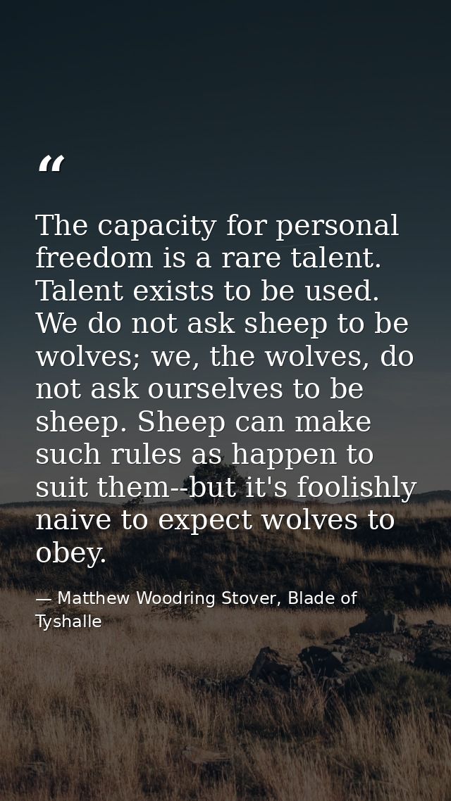 The capacity for personal freedom is a rare talent. Talent exists to be used. We do not ask sheep to be wolves; we, the  — Matthew Woodring Stover, Blade of Tyshalle