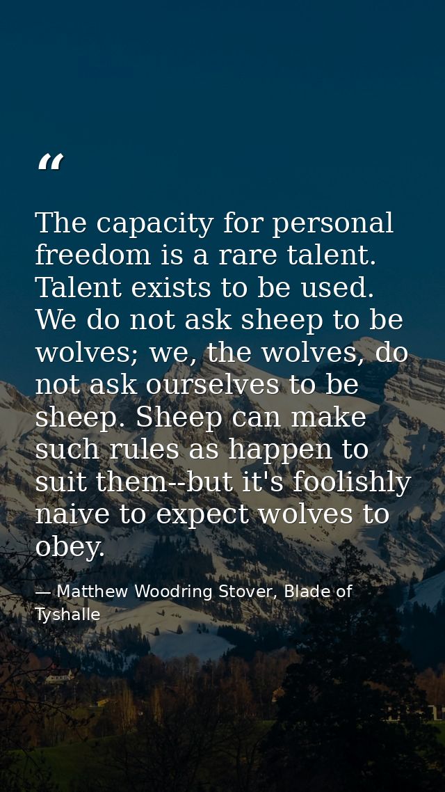 The capacity for personal freedom is a rare talent. Talent exists to be used. We do not ask sheep to be wolves; we, the  — Matthew Woodring Stover, Blade of Tyshalle