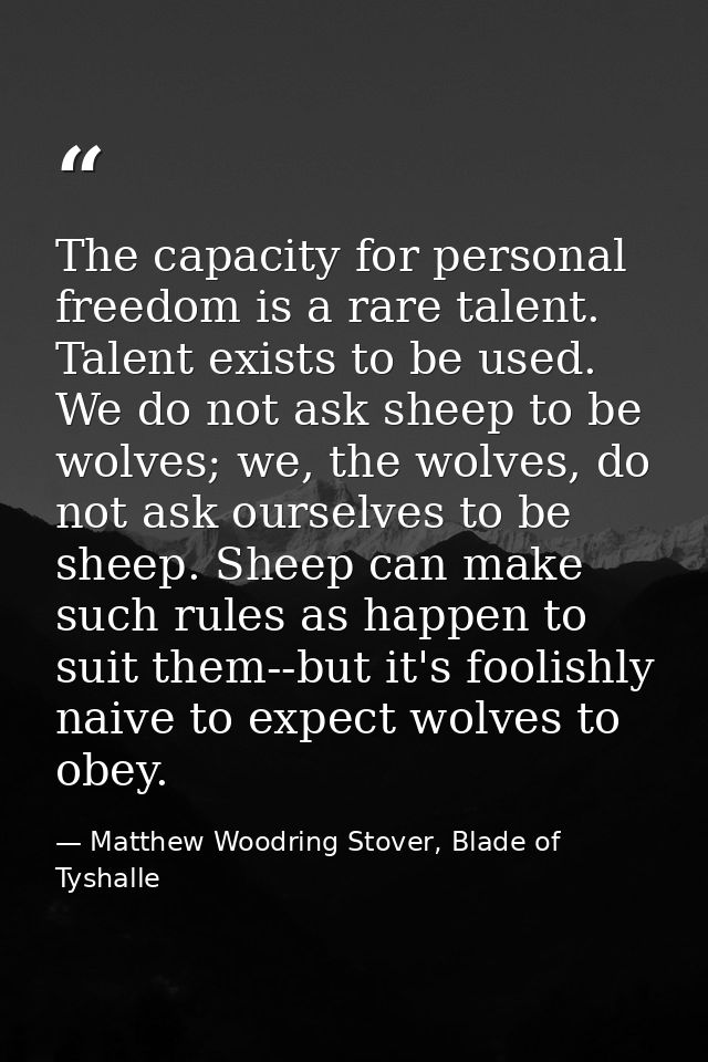 The capacity for personal freedom is a rare talent. Talent exists to be used. We do not ask sheep to be wolves; we, the  — Matthew Woodring Stover, Blade of Tyshalle