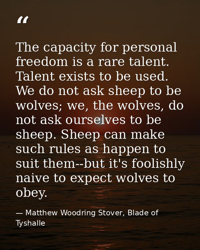 The capacity for personal freedom is a rare talent. Talent exists to be used. We do not ask sheep to be wolves; we, the  — Matthew Woodring Stover, Blade of Tyshalle