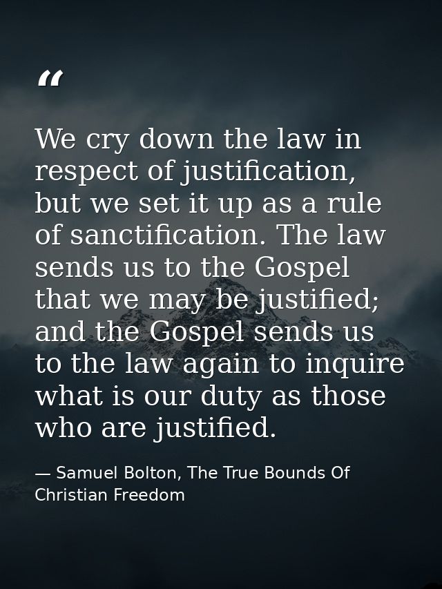 We cry down the law in respect of justification, but we set it up as a rule of sanctification. The law sends us to the G — Samuel Bolton, The True Bounds Of Christian Freedom