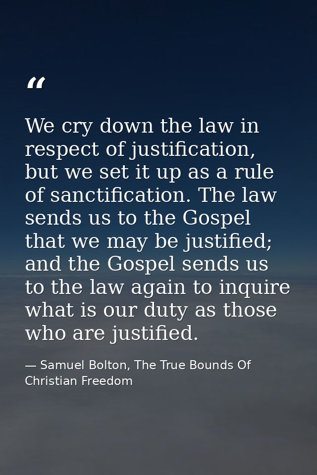 We cry down the law in respect of justification, but we set it up as a rule of sanctification. The law sends us to the G — Samuel Bolton, The True Bounds Of Christian Freedom