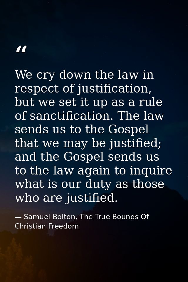 We cry down the law in respect of justification, but we set it up as a rule of sanctification. The law sends us to the G — Samuel Bolton, The True Bounds Of Christian Freedom
