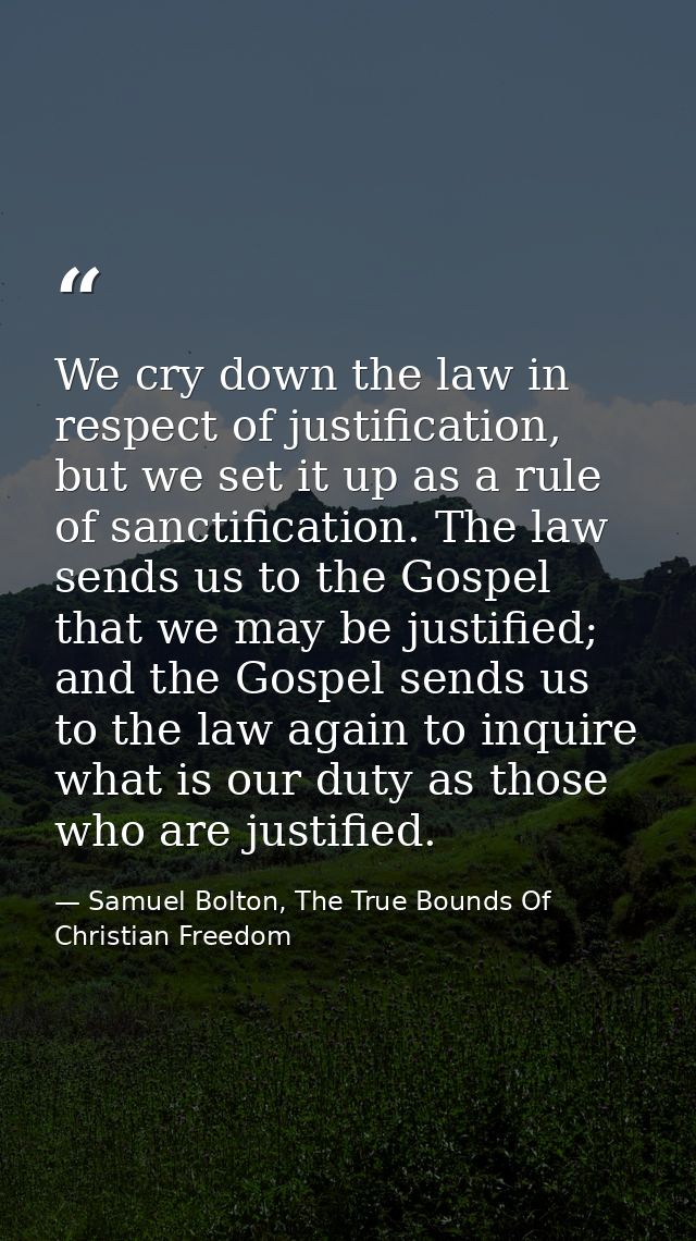 We cry down the law in respect of justification, but we set it up as a rule of sanctification. The law sends us to the G — Samuel Bolton, The True Bounds Of Christian Freedom