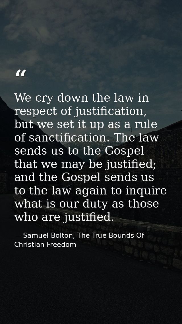 We cry down the law in respect of justification, but we set it up as a rule of sanctification. The law sends us to the G — Samuel Bolton, The True Bounds Of Christian Freedom