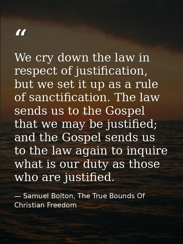 We cry down the law in respect of justification, but we set it up as a rule of sanctification. The law sends us to the G — Samuel Bolton, The True Bounds Of Christian Freedom