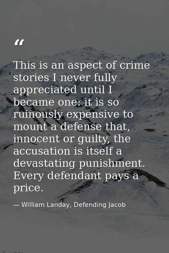 This is an aspect of crime stories I never fully appreciated until I became one: it is so ruinously expensive to mount a — William Landay, Defending Jacob