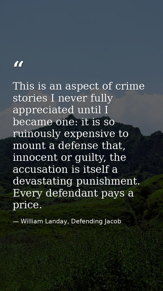 This is an aspect of crime stories I never fully appreciated until I became one: it is so ruinously expensive to mount a — William Landay, Defending Jacob