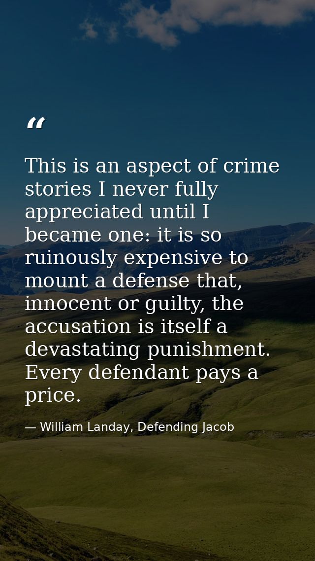 This is an aspect of crime stories I never fully appreciated until I became one: it is so ruinously expensive to mount a — William Landay, Defending Jacob