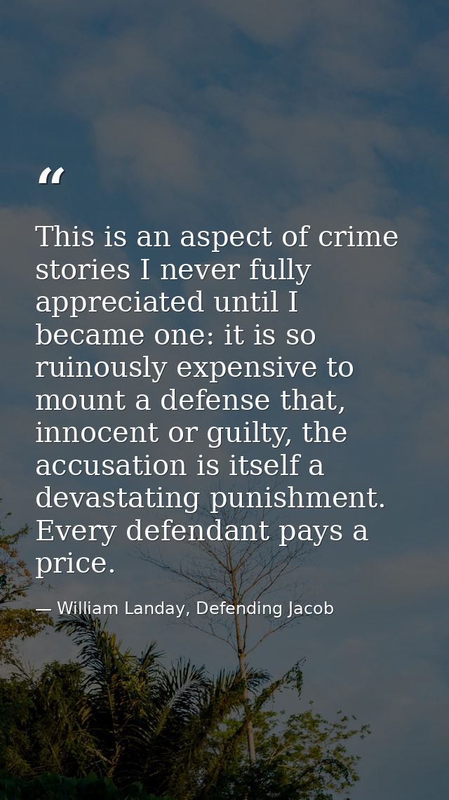 This is an aspect of crime stories I never fully appreciated until I became one: it is so ruinously expensive to mount a — William Landay, Defending Jacob