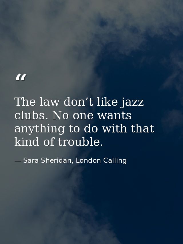 The law don’t like jazz clubs. No one wants anything to do with that kind of trouble. — Sara Sheridan, London Calling