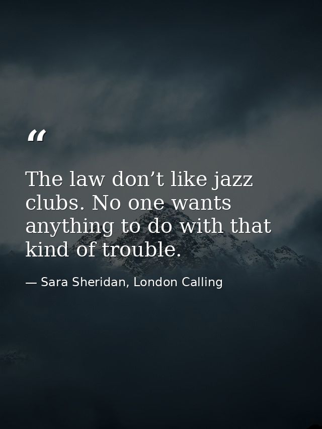 The law don’t like jazz clubs. No one wants anything to do with that kind of trouble. — Sara Sheridan, London Calling