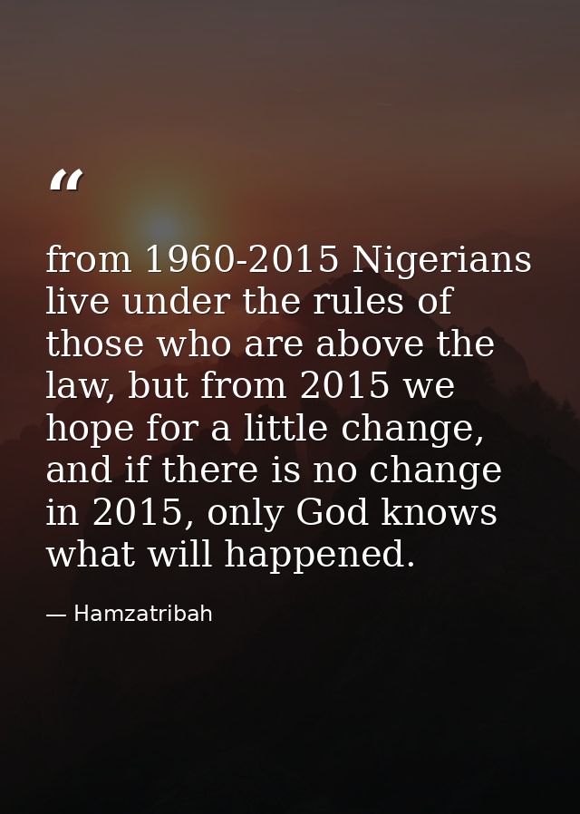 from 1960-2015 Nigerians live under the rules of those who are above the law, but from 2015 we hope for a little change, — Hamzatribah