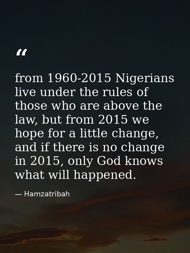 from 1960-2015 Nigerians live under the rules of those who are above the law, but from 2015 we hope for a little change, — Hamzatribah