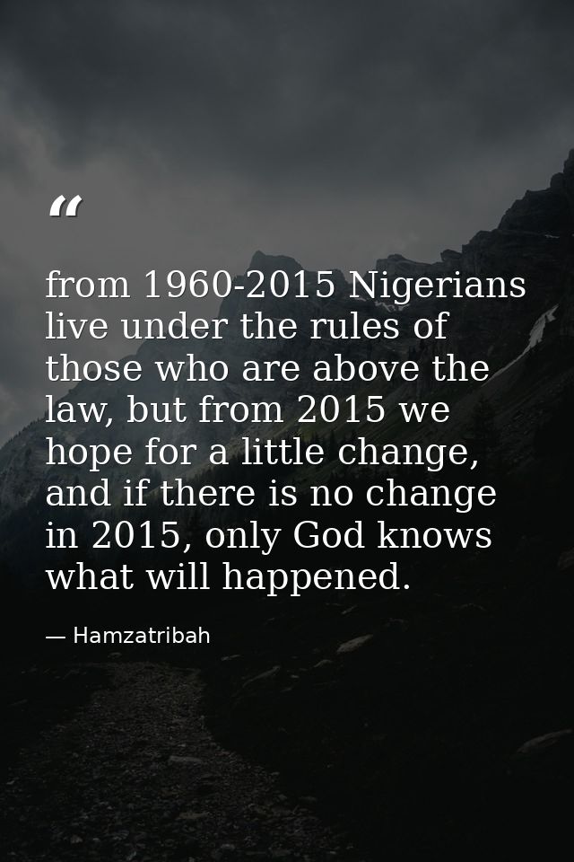 from 1960-2015 Nigerians live under the rules of those who are above the law, but from 2015 we hope for a little change, — Hamzatribah