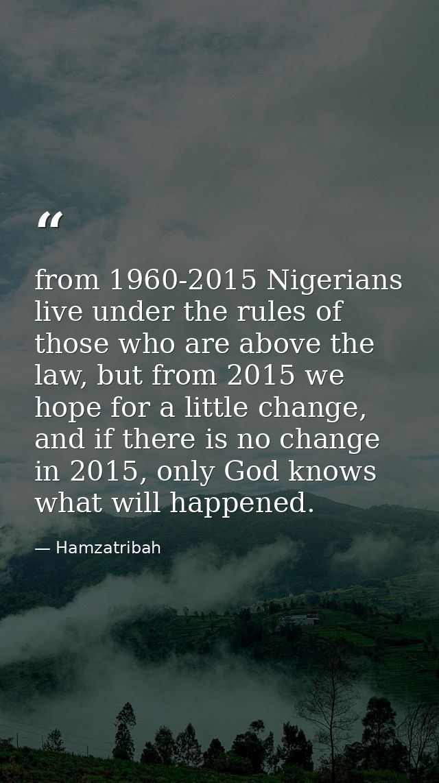 from 1960-2015 Nigerians live under the rules of those who are above the law, but from 2015 we hope for a little change, — Hamzatribah