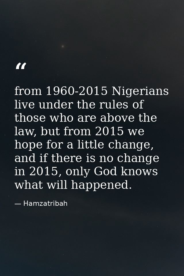 from 1960-2015 Nigerians live under the rules of those who are above the law, but from 2015 we hope for a little change, — Hamzatribah