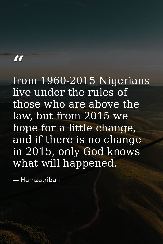 from 1960-2015 Nigerians live under the rules of those who are above the law, but from 2015 we hope for a little change, — Hamzatribah