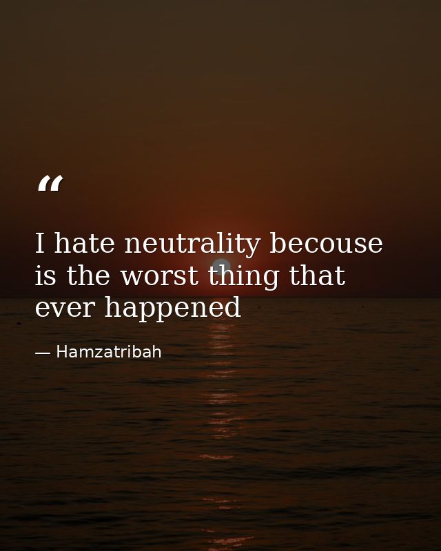 I hate neutrality becouse is the worst thing that ever happened — Hamzatribah