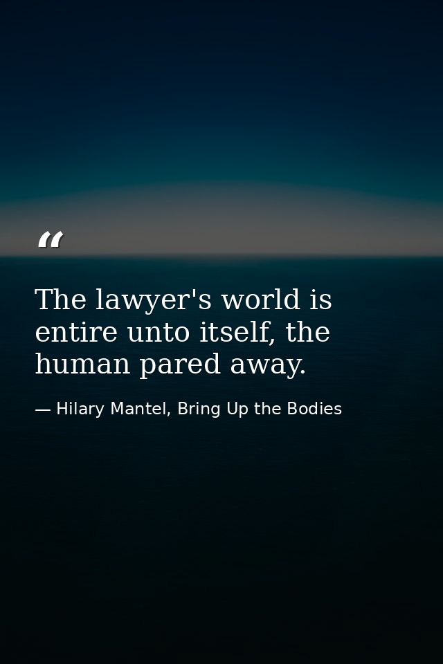 The lawyer's world is entire unto itself, the human pared away. — Hilary Mantel, Bring Up the Bodies