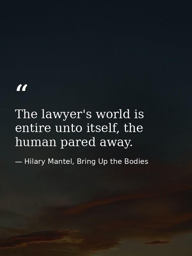 The lawyer's world is entire unto itself, the human pared away. — Hilary Mantel, Bring Up the Bodies