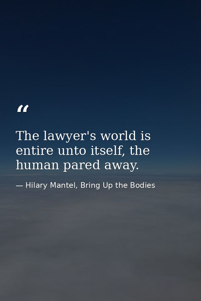 The lawyer's world is entire unto itself, the human pared away. — Hilary Mantel, Bring Up the Bodies