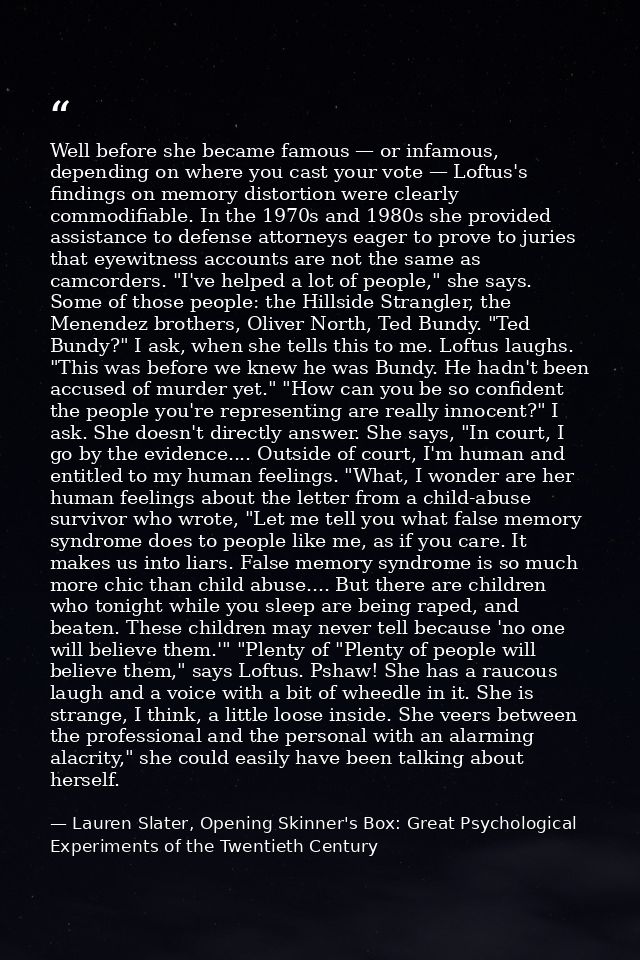 Well before she became famous — or infamous, depending on where you cast your vote — Loftus's findings on memory distort — Lauren Slater, Opening Skinner's Box: Great Psychological Experiments of the Twentieth Century