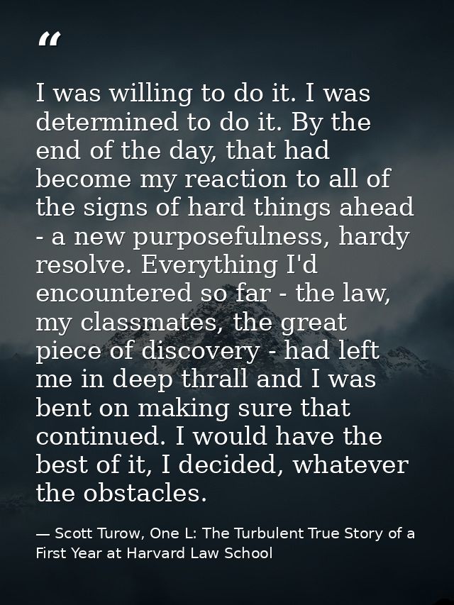 I was willing to do it. I was determined to do it. By the end of the day, that had become my reaction to all of the sign — Scott Turow, One L: The Turbulent True Story of a First Year at Harvard Law School