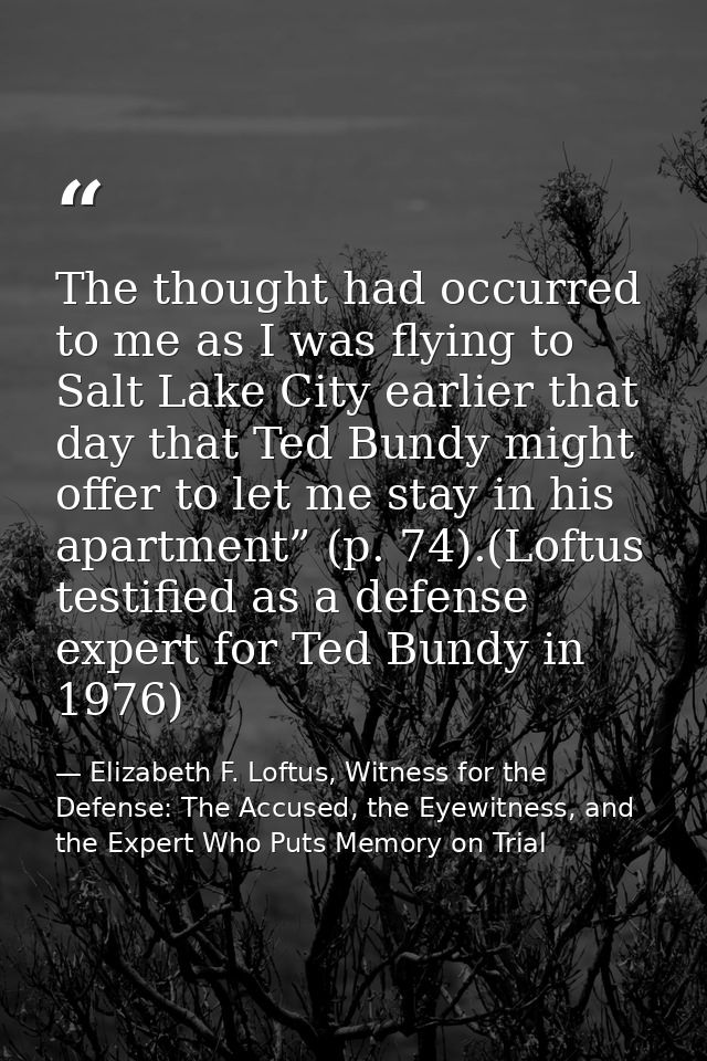 The thought had occurred to me as I was flying to Salt Lake City earlier that day that Ted Bundy might offer to let me s — Elizabeth F. Loftus, Witness for the Defense: The Accused, the Eyewitness, and the Expert Who Puts Memory on Trial