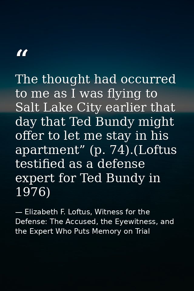 The thought had occurred to me as I was flying to Salt Lake City earlier that day that Ted Bundy might offer to let me s — Elizabeth F. Loftus, Witness for the Defense: The Accused, the Eyewitness, and the Expert Who Puts Memory on Trial